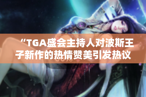 “TGA盛会主持人对波斯王子新作的热情赞美引发热议”
