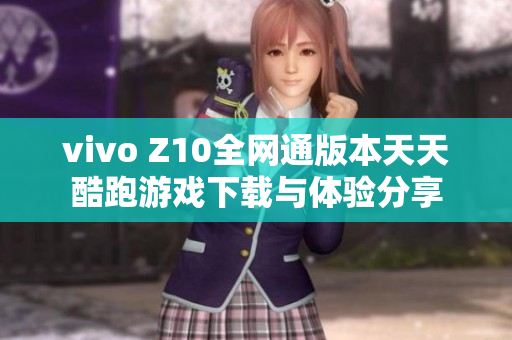 vivo Z10全网通版本天天酷跑游戏下载与体验分享