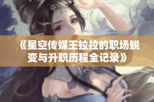 《星空传媒王拉拉的职场蜕变与升职历程全记录》