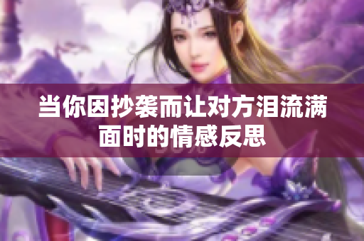 当你因抄袭而让对方泪流满面时的情感反思