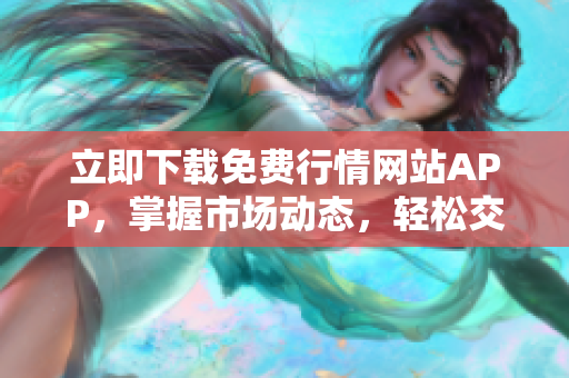 立即下载免费行情网站APP，掌握市场动态，轻松交易不再错过！