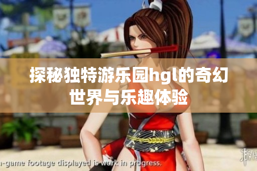 探秘独特游乐园hgl的奇幻世界与乐趣体验