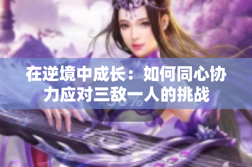 在逆境中成长：如何同心协力应对三敌一人的挑战