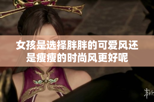 女孩是选择胖胖的可爱风还是瘦瘦的时尚风更好呢
