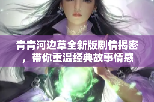青青河边草全新版剧情揭密，带你重温经典故事情感
