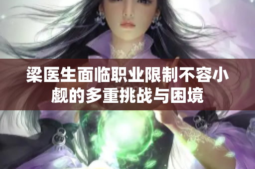 梁医生面临职业限制不容小觑的多重挑战与困境