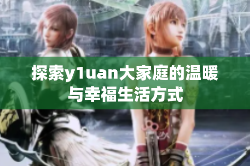 探索y1uan大家庭的温暖与幸福生活方式