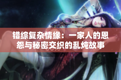 错综复杂情缘：一家人的恩怨与秘密交织的乱炖故事