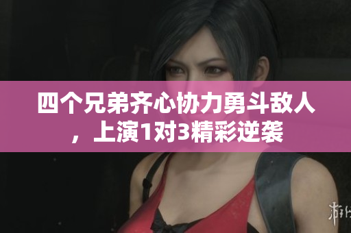 四个兄弟齐心协力勇斗敌人，上演1对3精彩逆袭