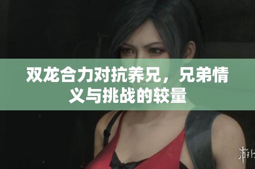 双龙合力对抗养兄，兄弟情义与挑战的较量