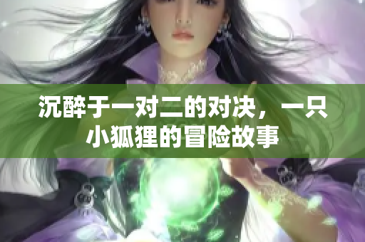 沉醉于一对二的对决，一只小狐狸的冒险故事