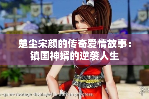 楚尘宋颜的传奇爱情故事：镇国神婿的逆袭人生