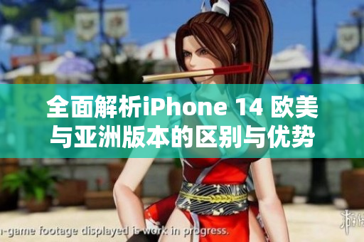 全面解析iPhone 14 欧美与亚洲版本的区别与优势