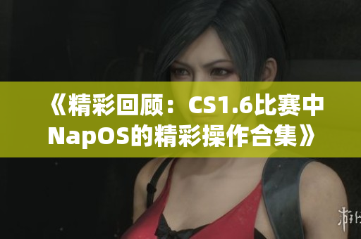 《精彩回顾：CS1.6比赛中NapOS的精彩操作合集》
