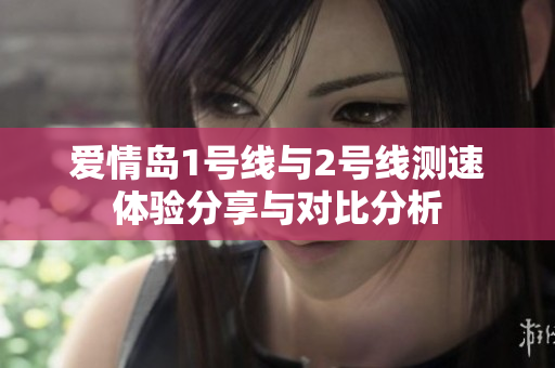 爱情岛1号线与2号线测速体验分享与对比分析