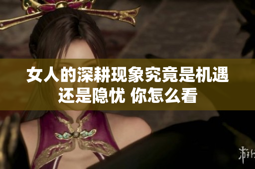 女人的深耕现象究竟是机遇还是隐忧 你怎么看