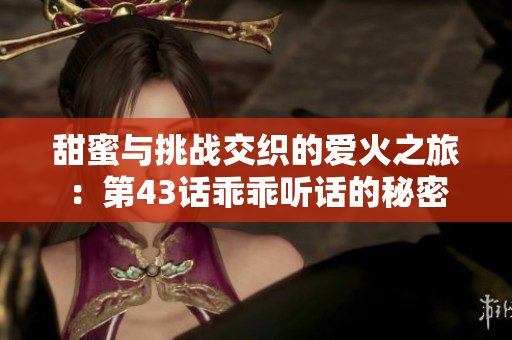 甜蜜与挑战交织的爱火之旅：第43话乖乖听话的秘密