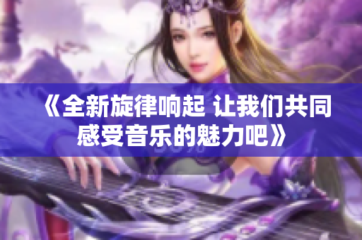 《全新旋律响起 让我们共同感受音乐的魅力吧》