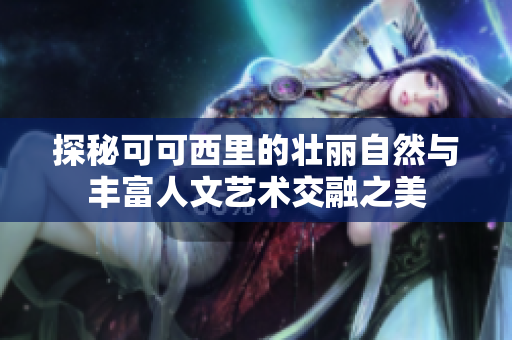 探秘可可西里的壮丽自然与丰富人文艺术交融之美