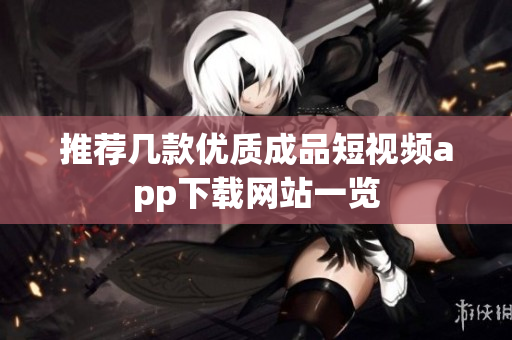 推荐几款优质成品短视频app下载网站一览