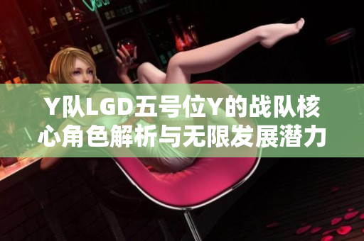 Y队LGD五号位Y的战队核心角色解析与无限发展潜力探索