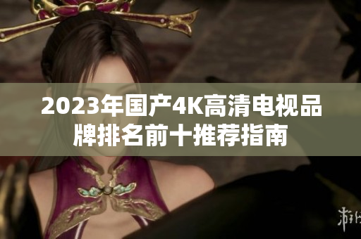 2023年国产4K高清电视品牌排名前十推荐指南