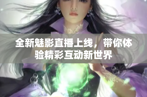 全新魅影直播上线，带你体验精彩互动新世界
