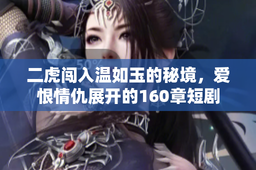 二虎闯入温如玉的秘境，爱恨情仇展开的160章短剧