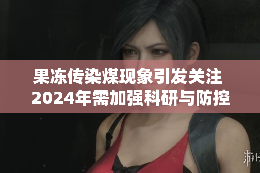 果冻传染煤现象引发关注 2024年需加强科研与防控措施