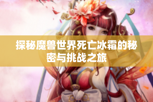 探秘魔兽世界死亡冰霜的秘密与挑战之旅