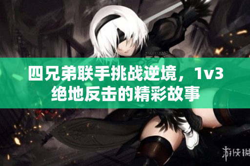 四兄弟联手挑战逆境，1v3绝地反击的精彩故事