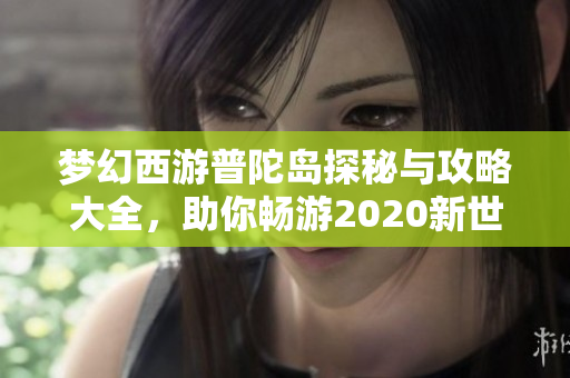 梦幻西游普陀岛探秘与攻略大全，助你畅游2020新世界