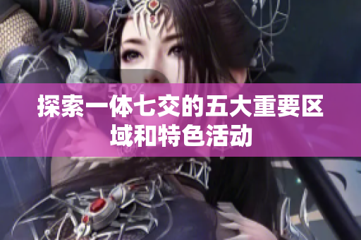 探索一体七交的五大重要区域和特色活动