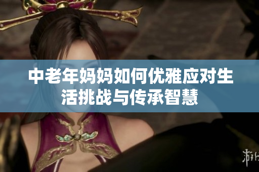 中老年妈妈如何优雅应对生活挑战与传承智慧