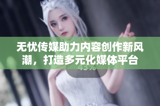 无忧传媒助力内容创作新风潮，打造多元化媒体平台