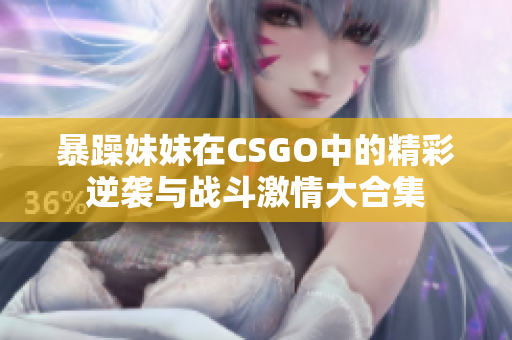 暴躁妹妹在CSGO中的精彩逆袭与战斗激情大合集