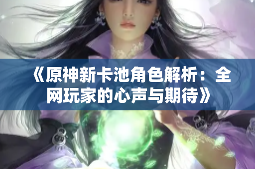 《原神新卡池角色解析：全网玩家的心声与期待》