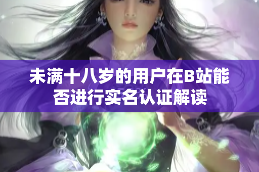 未满十八岁的用户在B站能否进行实名认证解读