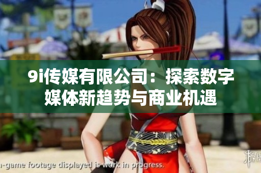 9i传媒有限公司：探索数字媒体新趋势与商业机遇