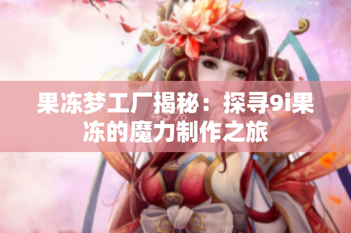 果冻梦工厂揭秘：探寻9i果冻的魔力制作之旅
