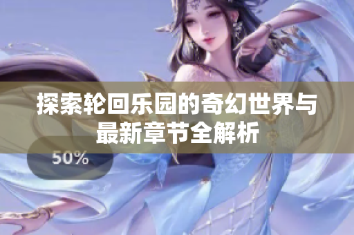 探索轮回乐园的奇幻世界与最新章节全解析