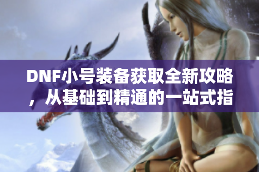 DNF小号装备获取全新攻略，从基础到精通的一站式指南