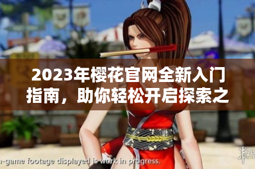 2023年樱花官网全新入门指南，助你轻松开启探索之旅