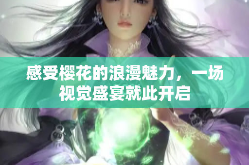 感受樱花的浪漫魅力，一场视觉盛宴就此开启