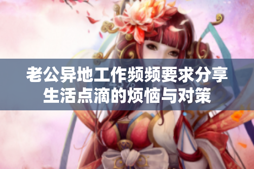 老公异地工作频频要求分享生活点滴的烦恼与对策