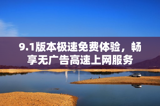 9.1版本极速免费体验，畅享无广告高速上网服务