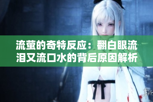 流萤的奇特反应：翻白眼流泪又流口水的背后原因解析