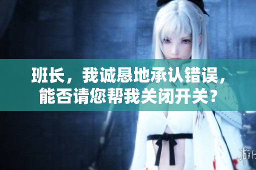 班长，我诚恳地承认错误，能否请您帮我关闭开关？