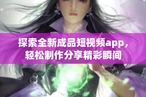 探索全新成品短视频app，轻松制作分享精彩瞬间