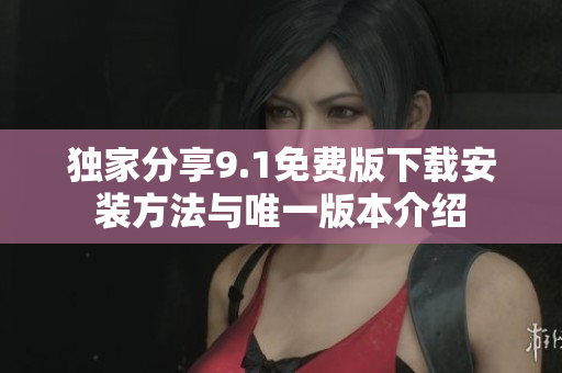 独家分享9.1免费版下载安装方法与唯一版本介绍